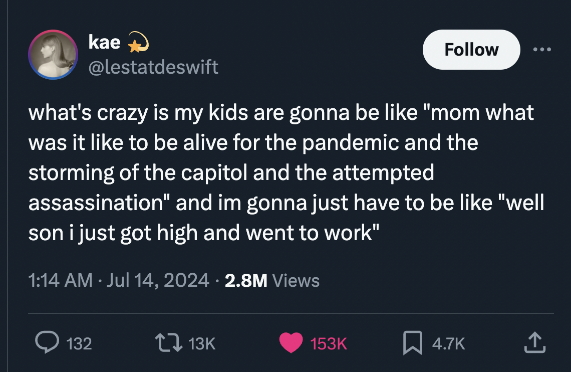 screenshot - kae what's crazy is my kids are gonna be "mom what was it to be alive for the pandemic and the storming of the capitol and the attempted assassination" and im gonna just have to be "well son i just got high and went to work" 2.8M Views 132